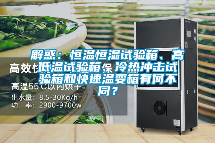 解惑:恒溫恒濕試驗箱、高低溫試驗箱、冷熱沖擊試驗箱和快速溫變箱有何不同?